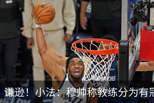 谦逊！小法：穆帅称教练分为有冠军和无冠军两种，我暂时属于后者